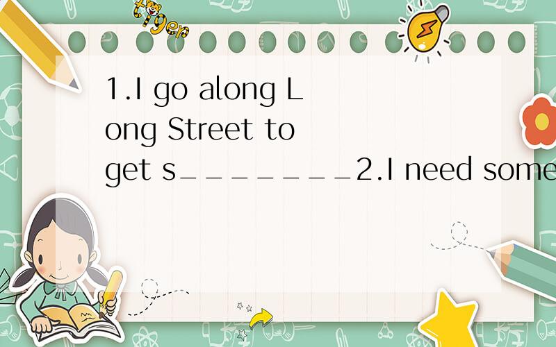 1.I go along Long Street to get s_______2.I need some m_____ to buy some vegetables3.Go _____(穿过） the street when the light is green.4.You have to _______(across) the Center Street to get there.5.Do you enjoy ______(you) at the birthday party.6