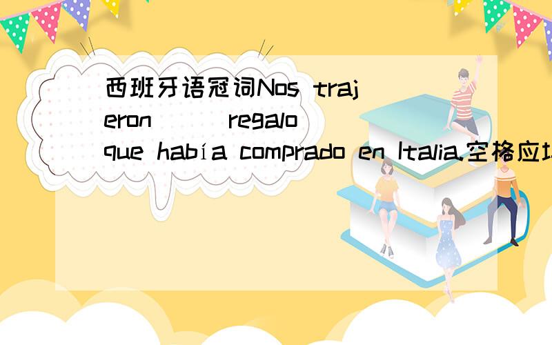 西班牙语冠词Nos trajeron___regalo que había comprado en Italia.空格应填el还是un?