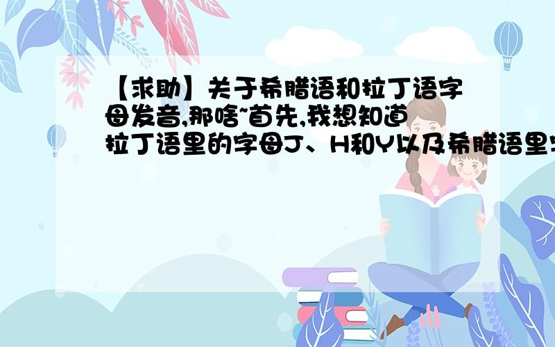 【求助】关于希腊语和拉丁语字母发音,那啥~首先,我想知道拉丁语里的字母J、H和Y以及希腊语里字母Ε、Ι、Ξ、Ο、Τ、Υ和Ψ的国际音标——那个……大致正确就好……还有就是,如果拉丁文