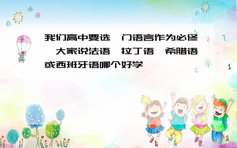 我们高中要选一门语言作为必修,大家说法语,拉丁语,希腊语或西班牙语哪个好学,