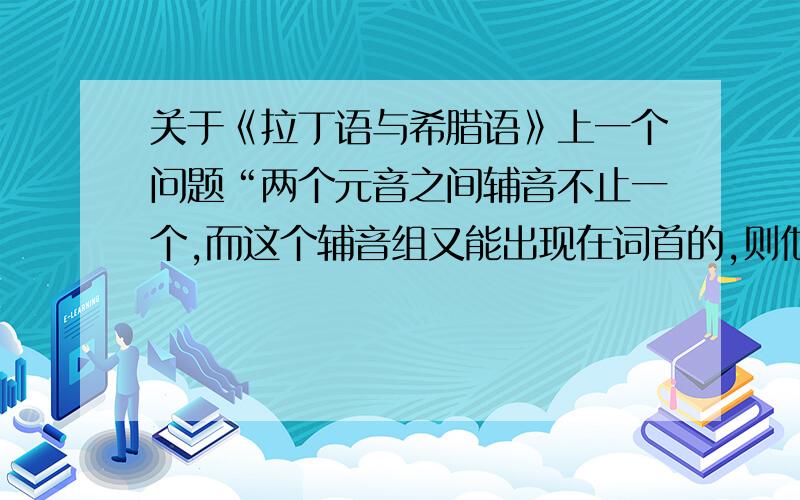 关于《拉丁语与希腊语》上一个问题“两个元音之间辅音不止一个,而这个辅音组又能出现在词首的,则他们属于后一个音节.”这里辅音组指哪些,书中好象没说,