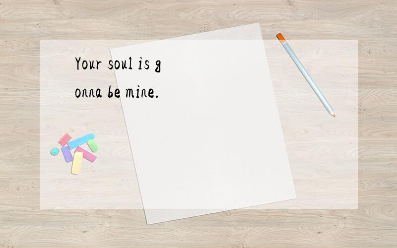 Your soul is gonna be mine.