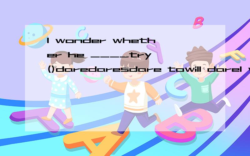 I wonder whether he ____try ()daredaresdare towill dareI wonder whether he ____try 没有末尾的括号