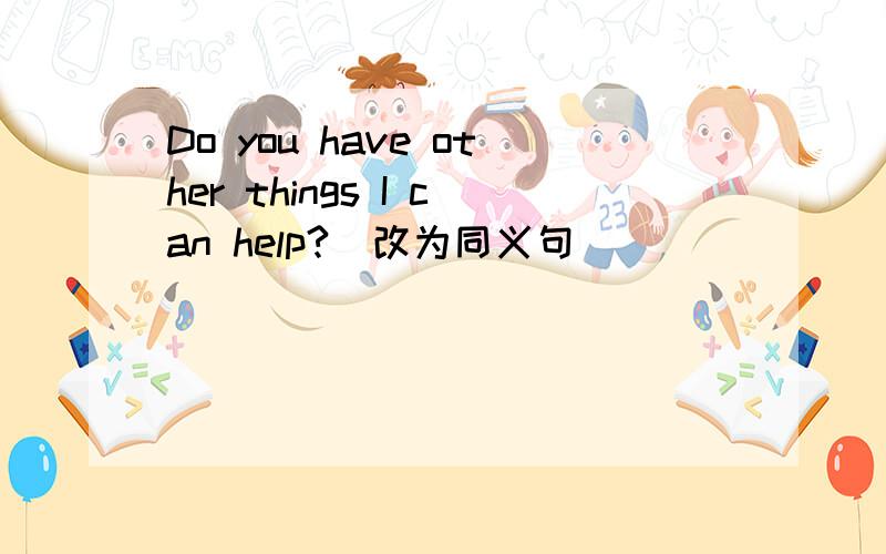 Do you have other things I can help?（改为同义句）