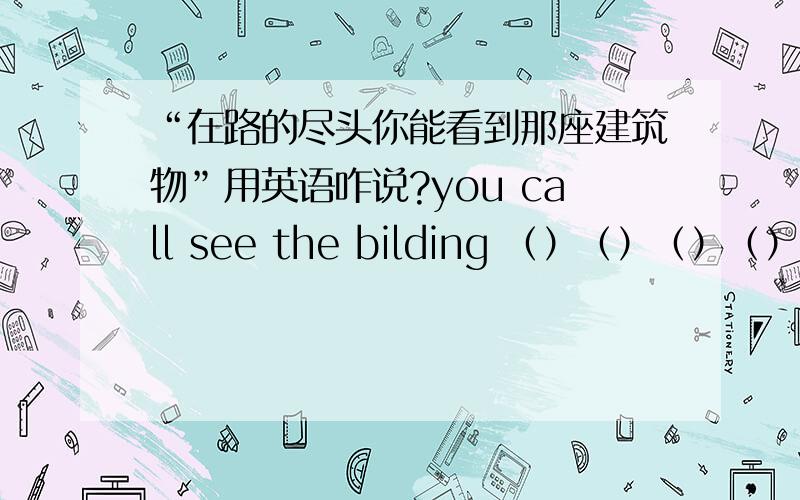 “在路的尽头你能看到那座建筑物”用英语咋说?you call see the bilding （）（）（）（） the road.