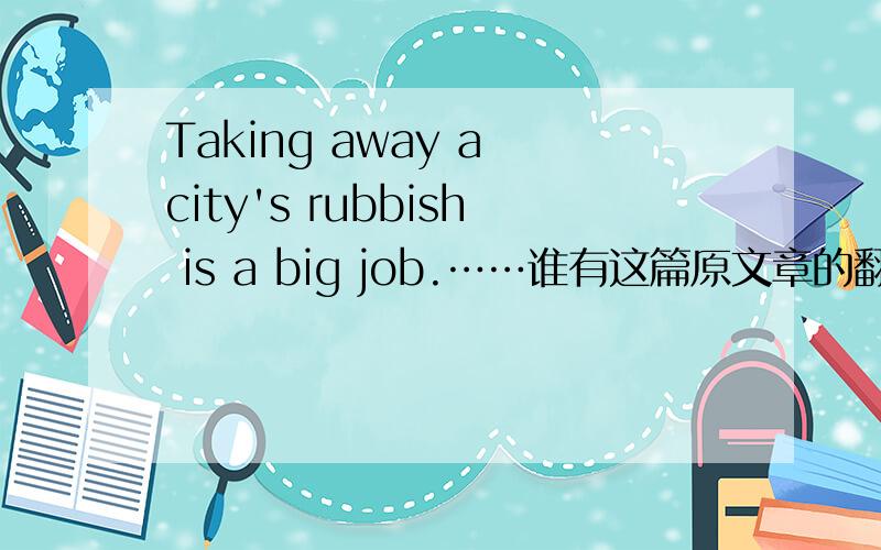 Taking away a city's rubbish is a big job.……谁有这篇原文章的翻译