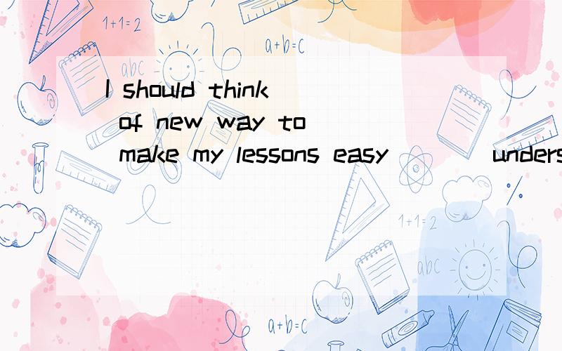 I should think of new way to make my lessons easy （ ）（understand）?I should think of new way to make my lessons easy （ ）（understand）?请问括号内填什么?为什么?