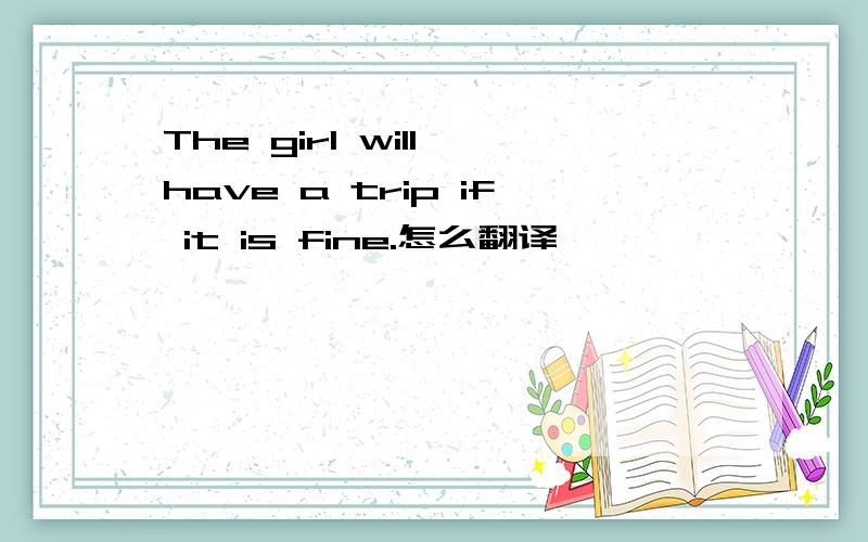 The girl will have a trip if it is fine.怎么翻译