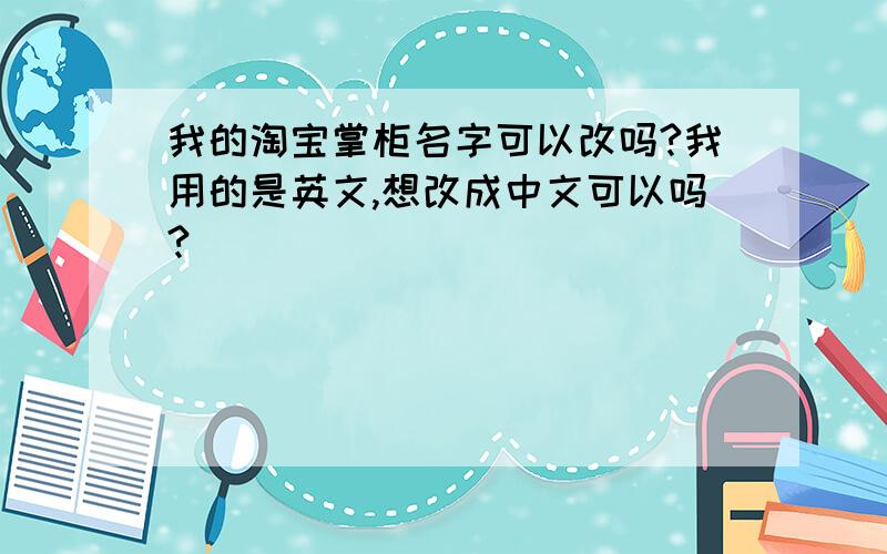 我的淘宝掌柜名字可以改吗?我用的是英文,想改成中文可以吗?
