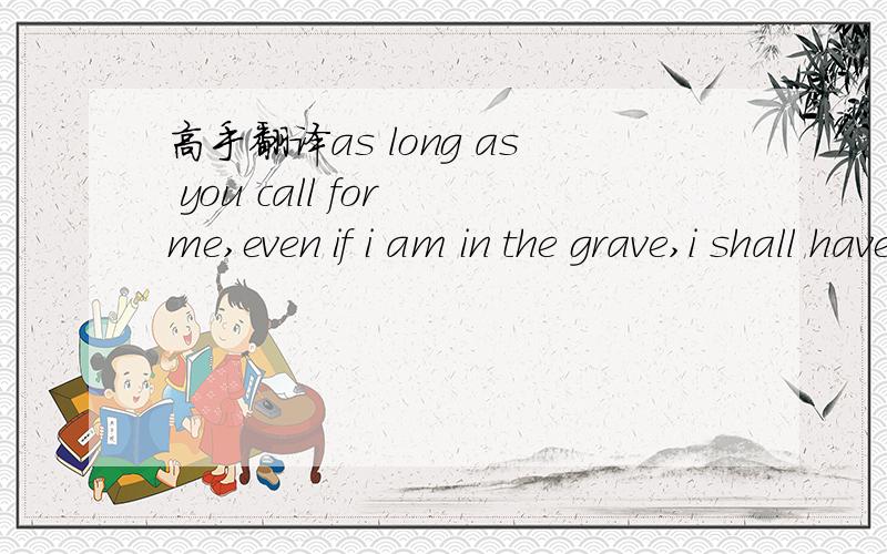 高手翻译as long as you call for me,even if i am in the grave,i shall have the power to rise and f