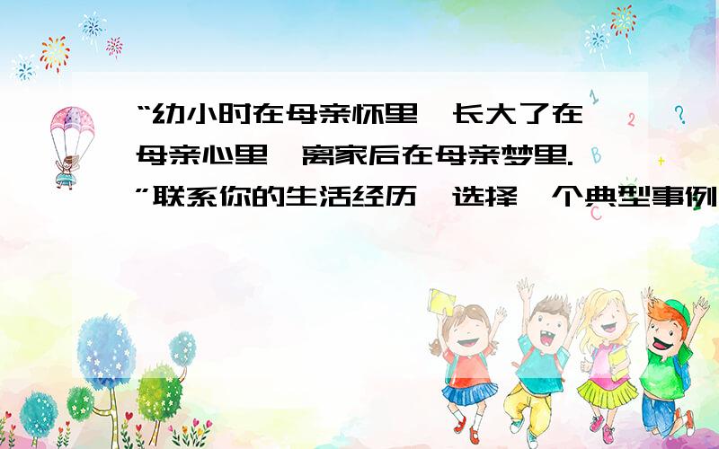 “幼小时在母亲怀里,长大了在母亲心里,离家后在母亲梦里.”联系你的生活经历,选择一个典型事例写一段话来展现母亲的爱.一定要将常发生的那种0 0要有真实感- -生病神马的这种类型- -也