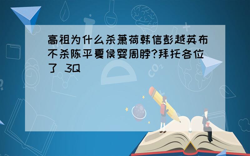 高祖为什么杀萧荷韩信彭越英布不杀陈平夏侯婴周脖?拜托各位了 3Q