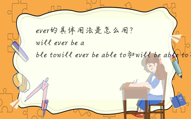 ever的具体用法是怎么用?will ever be able towill ever be able to和will be able to有什么区别呢?为何要加个ever 还有ever具体要怎么用呢?用比较容易理解的方式告诉我 不要复制那些一大堆的啊