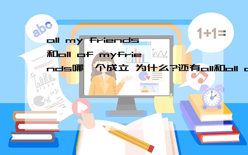 all my friends和all of myfriends哪一个成立 为什么?还有all和all of后跟的东西有什么不同呢  谢谢