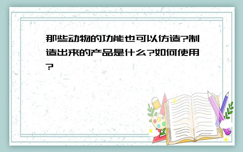 那些动物的功能也可以仿造?制造出来的产品是什么?如何使用?