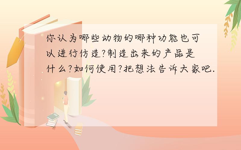 你认为哪些动物的哪种功能也可以进行仿造?制造出来的产品是什么?如何使用?把想法告诉大家吧.