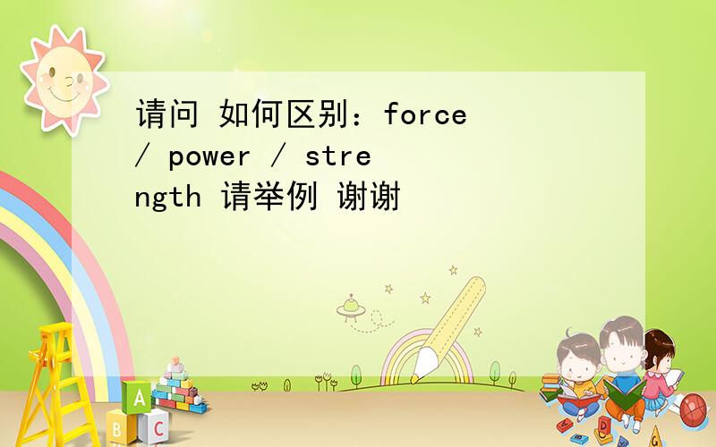 请问 如何区别：force / power / strength 请举例 谢谢