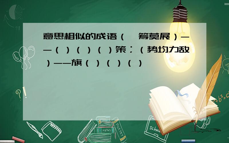 意思相似的成语（一筹莫展）--（）（）（）策；（势均力敌）--旗（）（）（）