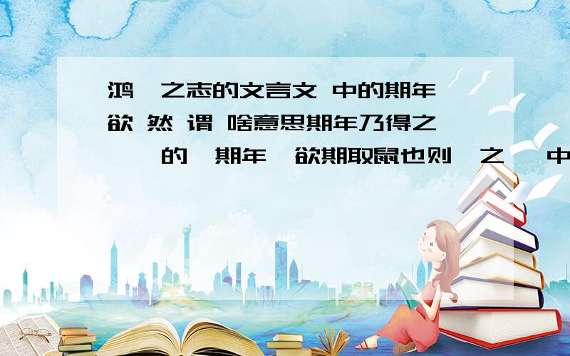 鸿鹄之志的文言文 中的期年 欲 然 谓 啥意思期年乃得之    的  期年  欲期取鼠也则桎之   中的 欲   人亦然  的 然   此谓不言之言的  谓   夫 骥骜 之气，鸿鹄之志，有谕人心者，诚也的意思