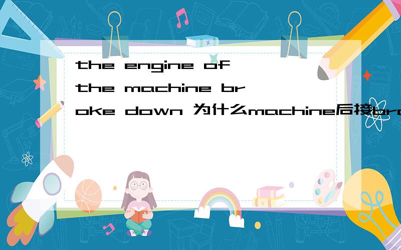 the engine of the machine broke down 为什么machine后接broke 而不是break