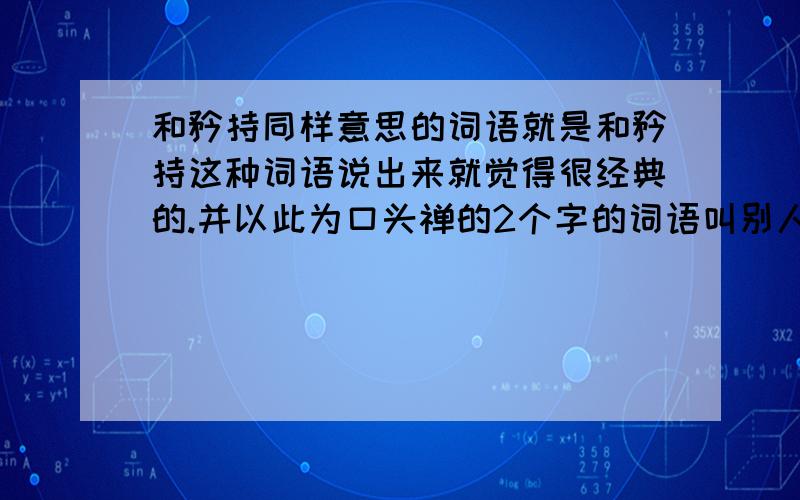 和矜持同样意思的词语就是和矜持这种词语说出来就觉得很经典的.并以此为口头禅的2个字的词语叫别人别乱说话（有威慑力的词语,但不要感觉很暴力）比如说：淡定（这类有点深度的词语