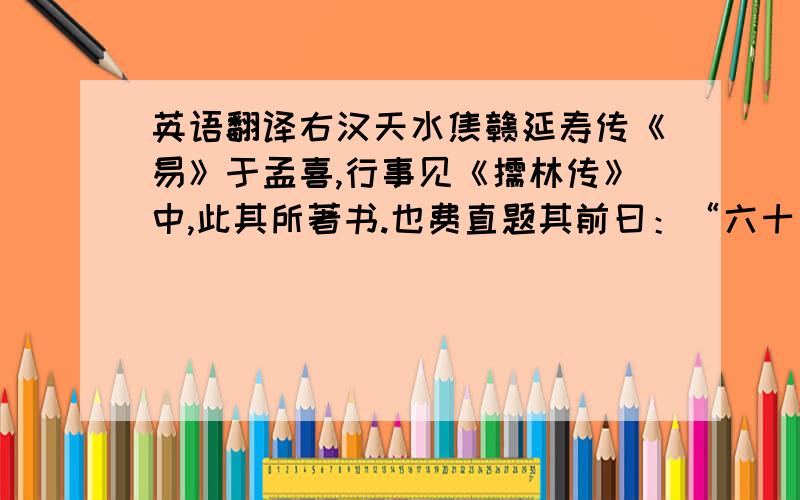 英语翻译右汉天水焦赣延寿传《易》于孟喜,行事见《儒林传》中,此其所著书.也费直题其前曰：“六十四卦变.”又唐王俞序.其书每卦变六十四,总四千九十六首,皆为韵语,与《左氏传》所载