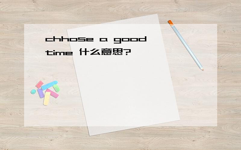 chhose a good time 什么意思?