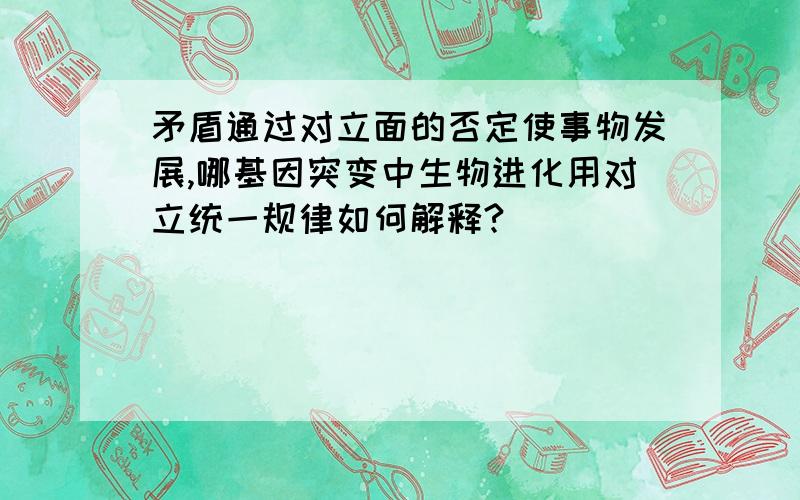 矛盾通过对立面的否定使事物发展,哪基因突变中生物进化用对立统一规律如何解释?