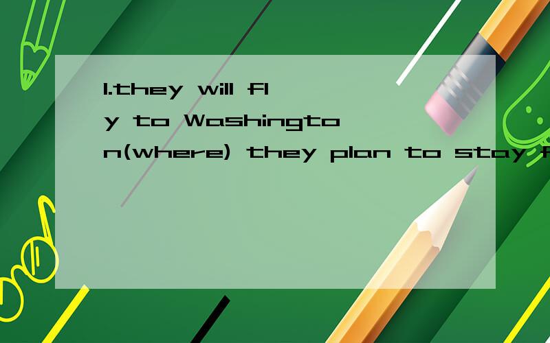 1.they will fly to Washington(where) they plan to stay for 2 or three days.中间括号里不用which,用where.答案说是个完整句子,不缺成分.本句中,they是主语,是指从句中的主语还是主句中的.那么,宾语是什么~