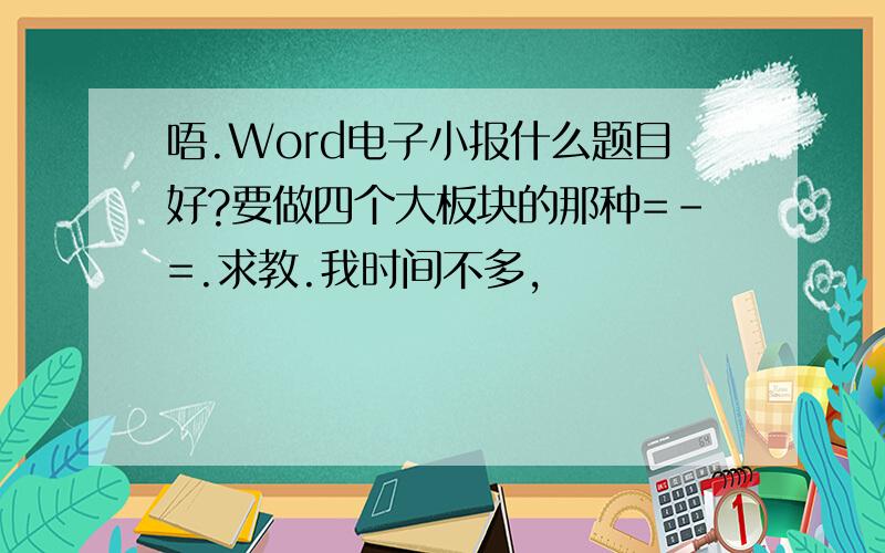 唔.Word电子小报什么题目好?要做四个大板块的那种=-=.求教.我时间不多,