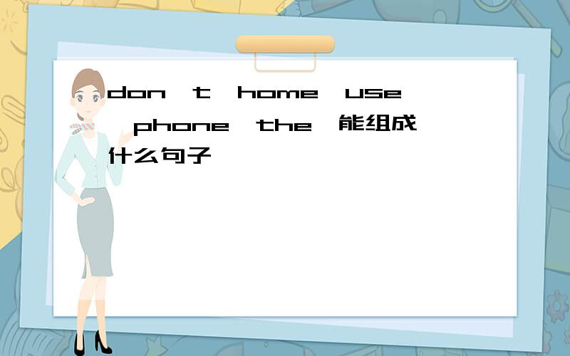 don't,home,use,phone,the,能组成什么句子