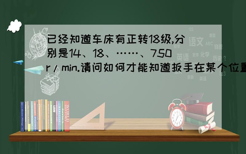 已经知道车床有正转18级,分别是14、18、……、750r/min.请问如何才能知道扳手在某个位置对应的速度?