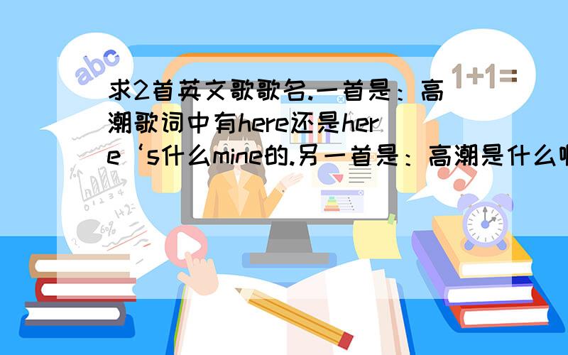 求2首英文歌歌名.一首是：高潮歌词中有here还是here‘s什么mine的.另一首是：高潮是什么啊 啊的.（都是女声的）在酒吧听到的.属于那种比较嗨的歌,估计.后一首的节奏比较强.