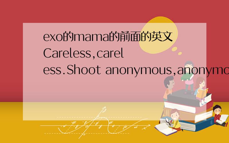 exo的mama的前面的英文Careless,careless.Shoot anonymous,anonymous.Heartless,mindless.No one,who care about me?