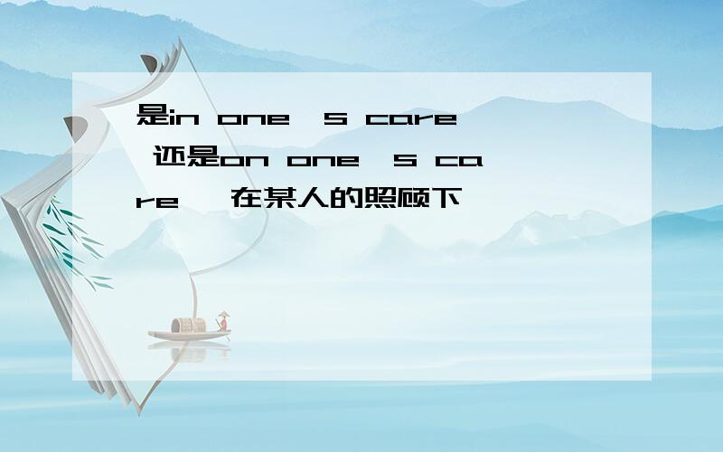 是in one's care 还是on one's care ,在某人的照顾下