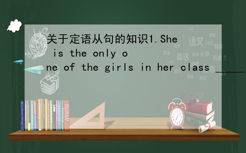 关于定语从句的知识1.She is the only one of the girls in her class _____ plays the violin well.用 什么关系代词.先行词是什么.2.Kate is s who one of the boy ( ) from the UK.A,is B,are C,was D,will be