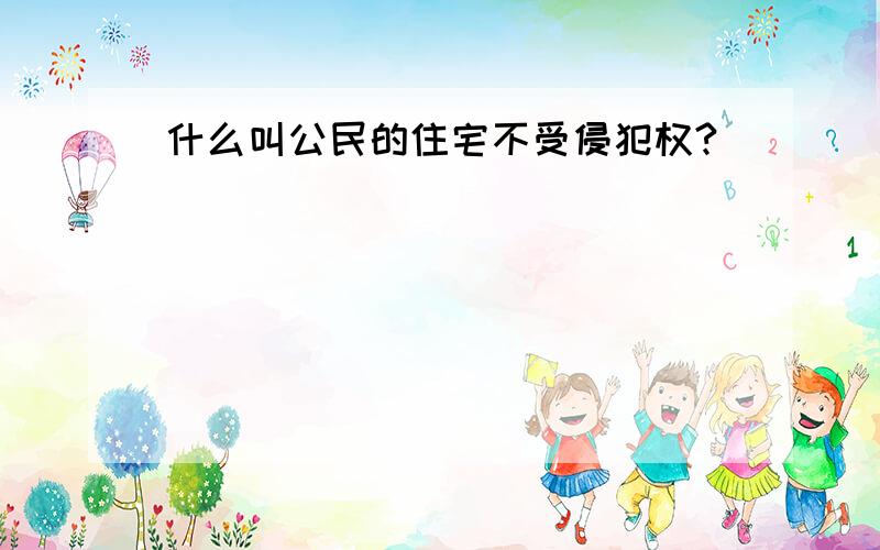 什么叫公民的住宅不受侵犯权?