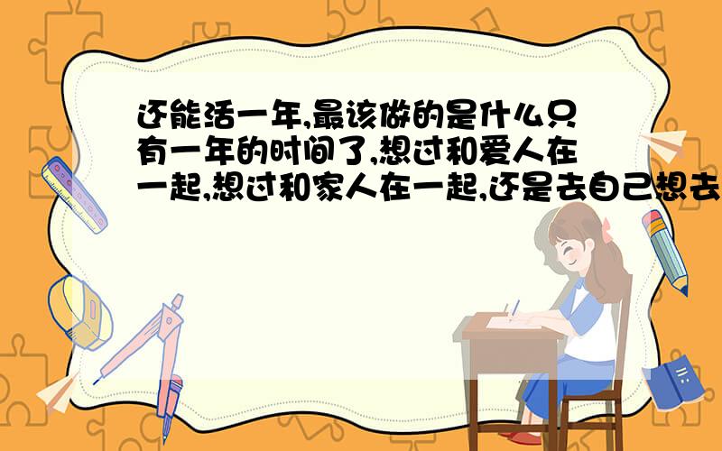 还能活一年,最该做的是什么只有一年的时间了,想过和爱人在一起,想过和家人在一起,还是去自己想去的地方