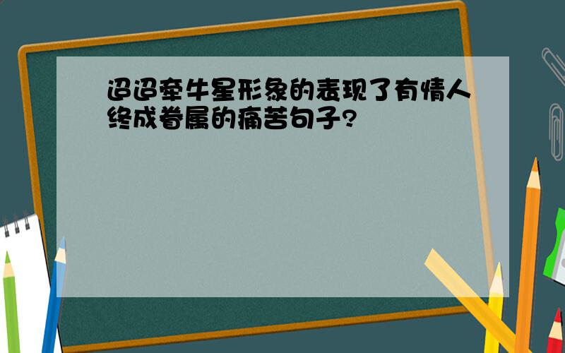 迢迢牵牛星形象的表现了有情人终成眷属的痛苦句子?