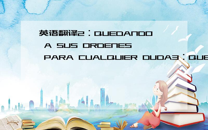 英语翻译2：QUEDANDO A SUS ORDENES PARA CUALQUIER DUDA3：QUE LO HAGA ELLA4：但是在没有达到2吨料的情况下我们要采取措施,到时看情况再商量.5：把那个洞堵塞住.