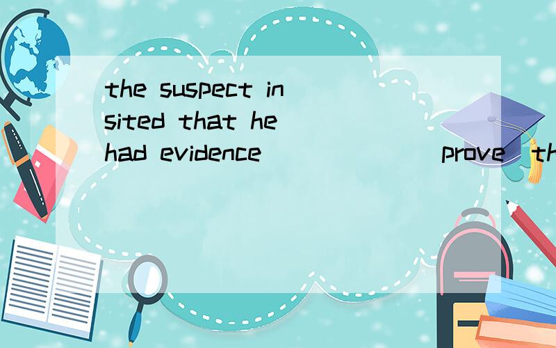 the suspect insited that he had evidence______(prove）that he was not guilty