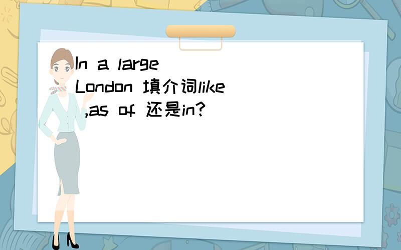 In a large____London 填介词like ,as of 还是in?