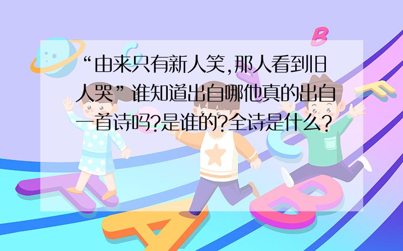 “由来只有新人笑,那人看到旧人哭”谁知道出自哪他真的出自一首诗吗?是谁的?全诗是什么?