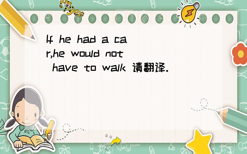 If he had a car,he would not have to walk 请翻译.