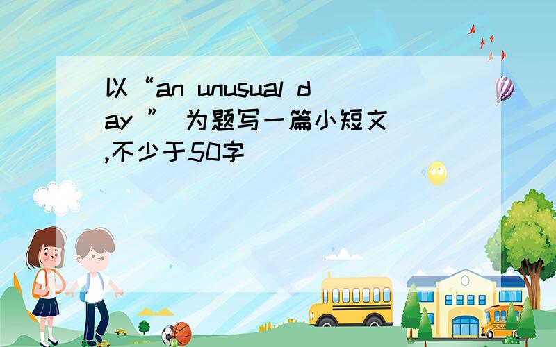 以“an unusual day ” 为题写一篇小短文 ,不少于50字