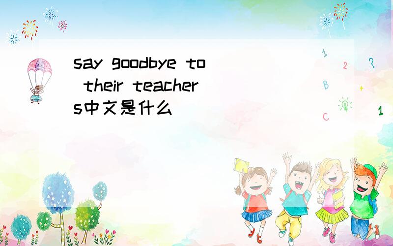 say goodbye to their teachers中文是什么