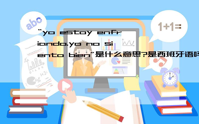 “yo estoy enfriando.yo no siento bien”是什么意思?是西班牙语吗?详细的问题说明,有助于回答者给出准确的答案