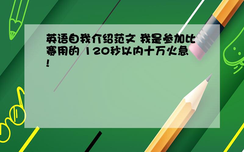 英语自我介绍范文 我是参加比赛用的 120秒以内十万火急!