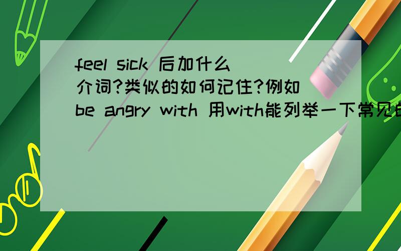 feel sick 后加什么介词?类似的如何记住?例如 be angry with 用with能列举一下常见的几个结构吗?