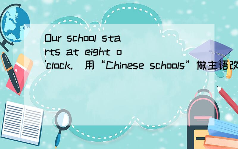 Our school starts at eight o'clock.（用“Chinese schools”做主语改写句子）应该怎么改?